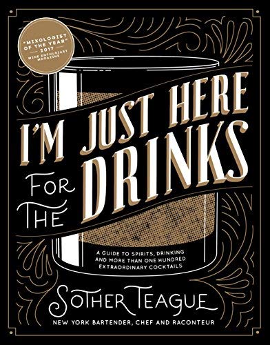 Sother Teague I'm Just Here For The Drinks A Guide To Spirits Drinking And More Than 100 Ex 