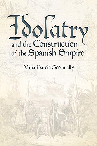 Mina Garc?a Soormally Idolatry And The Construction Of The Spanish Empir 