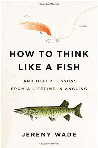 Jeremy Wade/How to Think Like a Fish@And Other Lessons from a Lifetime in Angling