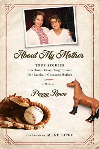 Peggy Rowe/About My Mother@True Stories of a Horse-Crazy Daughter and Her Baseball-Obsessed Mother