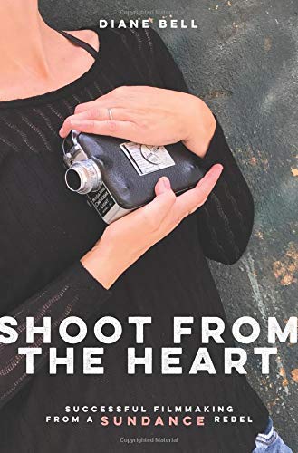 Diane Bell Shoot From The Heart Successful Filmmaking From A Sundance Rebel 