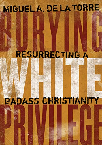 Miguel A. de la Torre/Burying White Privilege@ Resurrecting a Badass Christianity