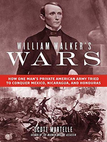 Scott Martelle/William Walker's Wars@ How One Man's Private American Army Tried to Conq