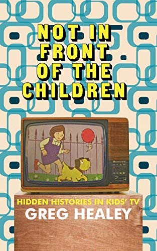 Greg Healey/Not in Front of the Children@ Hidden Histories in Kids TV