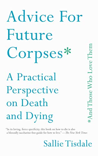 Sallie Tisdale/Advice for Future Corpses (and Those Who Love Them@ A Practical Perspective on Death and Dying