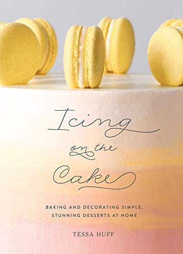 Tessa Huff/Icing on the Cake@ Baking and Decorating Simple, Stunning Desserts a