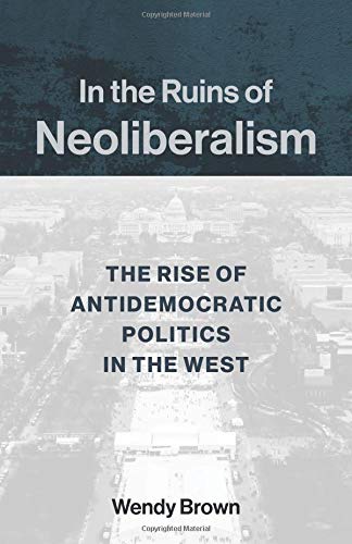 Wendy Brown/In the Ruins of Neoliberalism@ The Rise of Antidemocratic Politics in the West