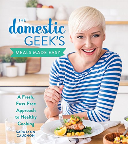 Sara Lynn Cauchon/The Domestic Geek's Meals Made Easy@ A Fresh, Fuss-Free Approach to Healthy Cooking