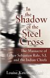Louise Ketchum Hunt In The Shadow Of The Steel Cross The Massacre Of Father Sebasti?n R?le S.J. And 