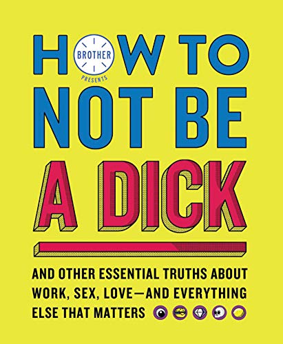 Brother/How to Not Be a Dick@ And Other Essential Truths about Work, Sex, Love-