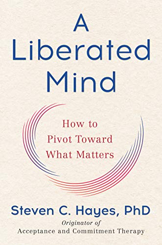 Steven C. Hayes A Liberated Mind How To Pivot Toward What Matters 