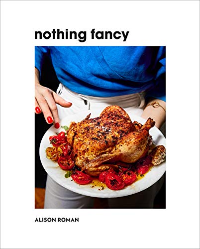 Alison Roman Nothing Fancy Unfussy Food For Having People Over 