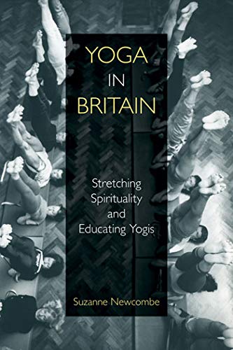 Suzanne Newcombe Yoga In Britain Stretching Spirituality And Educating Yogis 