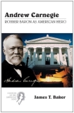 James Thomas Baker Andrew Carnegie Robber Baron As American Hero 