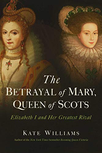 Kate Williams The Betrayal Of Mary Queen Of Scots Elizabeth I And Her Greatest Rival 