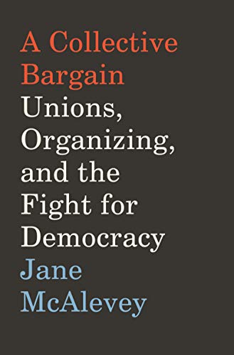 Jane Mcalevey A Collective Bargain Unions Organizing And The Fight For Democracy 