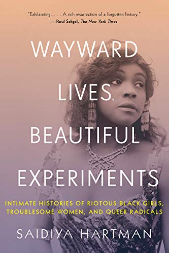 Saidiya Hartman/Wayward Lives, Beautiful Experiments@Intimate Histories of Riotous Black Girls, Troublesome Women, and Queer Radicals