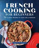 Fran?ois De M?logue French Cooking For Beginners 75+ Classic Recipes To Cook Like A Parisian 