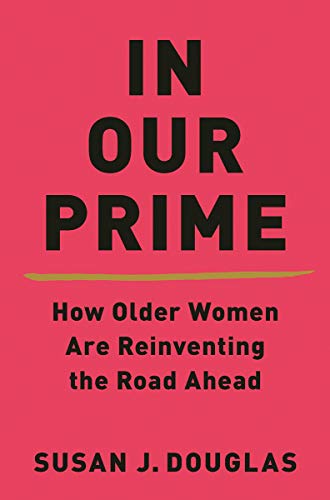 Susan J. Douglas In Our Prime How Older Women Are Reinventing The Road Ahead 