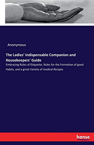 Anonymous/The Ladies' indispensable Companion and Housekeepe@ Embracing Rules of Etiquette, Rules for the Forma