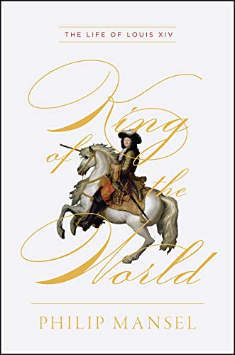 Philip Mansel King Of The World The Life Of Louis Xiv 