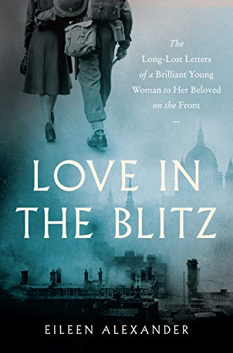 Eileen Alexander/Love in the Blitz@The Long-Lost Letters of a Brilliant Young Woman to Her Beloved on the Front