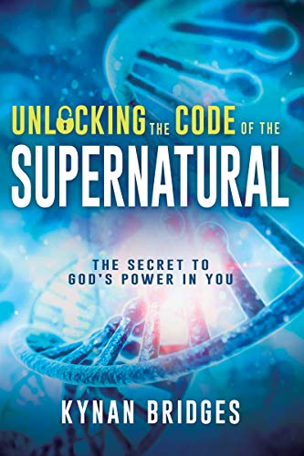 Kynan Bridges Unlocking The Code Of The Supernatural The Secret To God's Power In You 