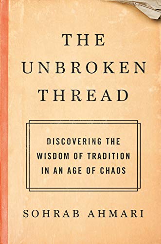 Sohrab Ahmari/The Unbroken Thread@ Discovering the Wisdom of Tradition in an Age of