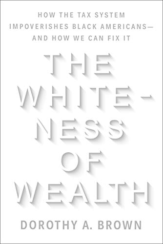 Dorothy A. Brown/The Whiteness of Wealth@How the Tax System Impoverishes Black Americans--