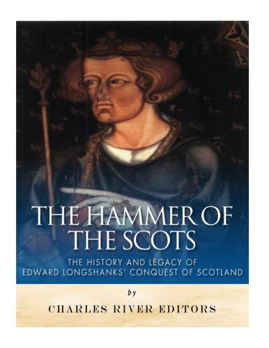 Charles River Editors/The Hammer of the Scots@ The History and Legacy of Edward Longshanks' Conq