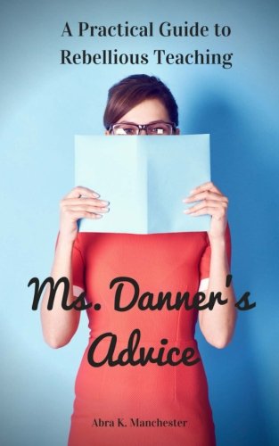Abra K. Manchester/Ms. Danner's Advice@ A Practical Guide to Rebellious Teaching