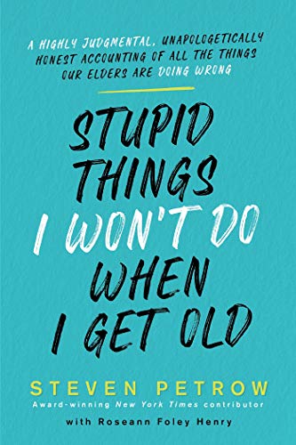 Steven Petrow Stupid Things I Won't Do When I Get Old A Highly Judgmental Unapologetically Honest Acco 