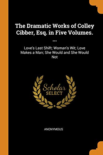Anonymous/The Dramatic Works of Colley Cibber, Esq. in Five@ Love's Last Shift; Woman's Wit; Love Makes a Man;
