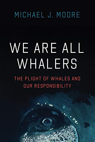Michael J. Moore/We Are All Whalers@ The Plight of Whales and Our Responsibility