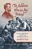 Jonathan W. White To Address You As My Friend African Americans' Letters To Abraham Lincoln 