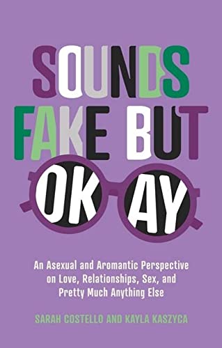 Sarah Costello and Kayla Kaszyca/Sounds Fake But Okay: An Asexual & Aromantic Perspective on Love, Relationships, Sex, & Pretty Much Anything Else