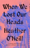 Heather O'neill When We Lost Our Heads 