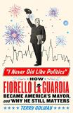 Terry Golway I Never Did Like Politics How Fiorello La Guardia Became America's Mayor A 