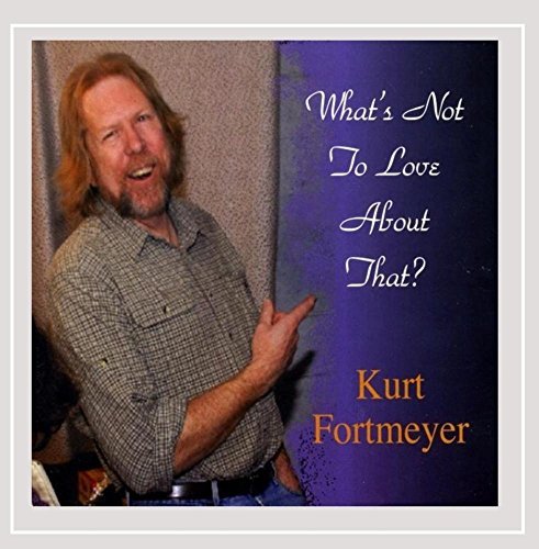 Kurt Fortmeyer/What's Not To Love About That?