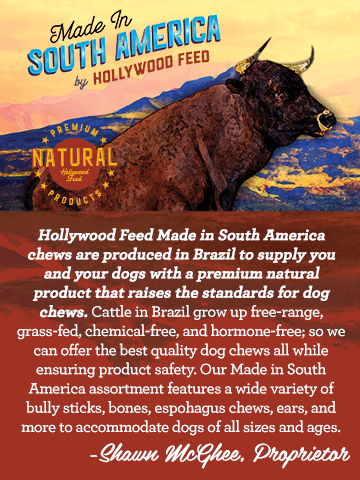 Hollywood Feed is a different breed of pet supply store, and we have always believed in doing what is right for our customers. So when we experienced shortages on many of our customers’ favorite dog chews in 2018, our team set out to produce our own line of dog chews. We found a supply of exceptional quality items made by family businesses in Brazil which allowed us to create our Made in South America line to provide our customers with the premium quality products they know and love.

Hollywood Feed Made in South America chews are produced in Brazil to supply you and your dogs with a premium natural product that raises the standards for dog chews. Cattle in Brazil grow up free-range, grass-fed, chemical-free, and hormone-free; so we can offer the best quality dog chews all while ensuring product safety. Our Made in South America assortment features a wide variety of bully sticks, bones, espohagus chews, ears, and more to accommodate dogs of all sizes and ages.