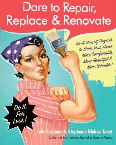Julie Sussman/Dare to Repair, Replace & Renovate@Do-It-Herself Projects to Make Your Home More Com