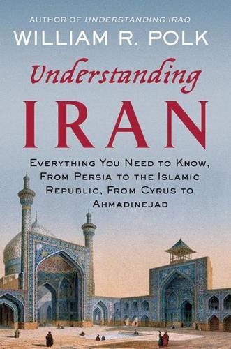 William R. Polk/Understanding Iran@ Everything You Need to Know, from Persia to the I