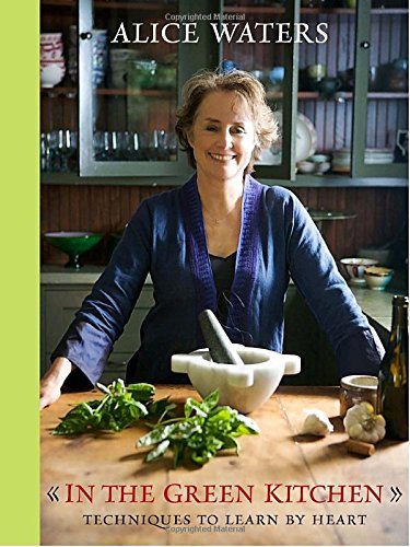 Alice Waters/In the Green Kitchen@ Techniques to Learn by Heart: A Cookbook