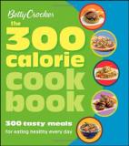 Betty Crocker Betty Crocker The 300 Calorie Cookbook 300 Tasty Meals For Eating Healthy Every Day 