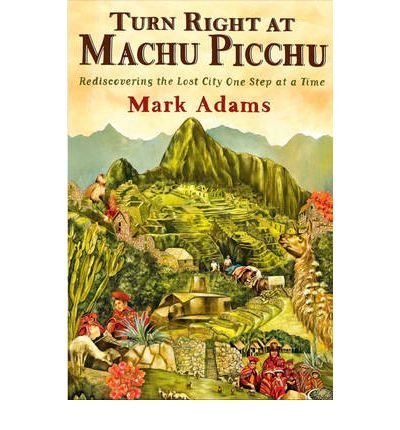 Mark Adams Turn Right At Machu Picchu Rediscovering The Lost City One Step At A Time 