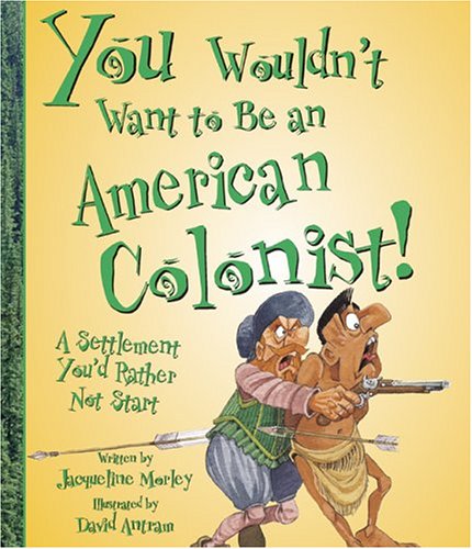 Jacqueline Morley You Wouldn't Want To Be An American Colonist! A Settlement You'd Rather Not Start 