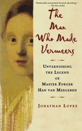 Jonathan Lopez/The Man Who Made Vermeers@Unvarnishing the Legend of Master Forger Han Van