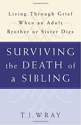 T. J. Wray/Surviving the Death of a Sibling@ Living Through Grief When an Adult Brother or Sis