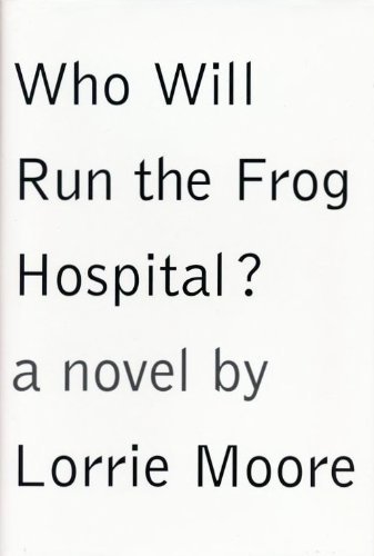 Lorrie Moore Who Will Run The Frog Hospital? 