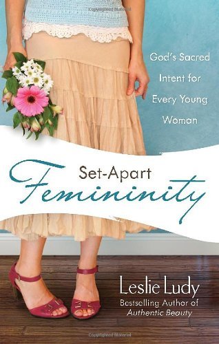 Leslie Ludy/Set-Apart Femininity@ God's Sacred Intent for Every Young Woman